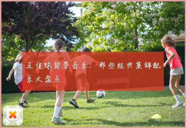 五佳球背景音乐:那些经典集锦配乐大盘点