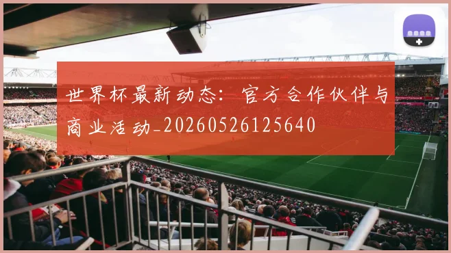 世界杯最新动态：官方合作伙伴与商业活动_20260526125640