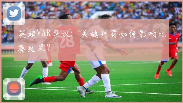 英超VAR争议：关键判罚如何影响比赛结果？