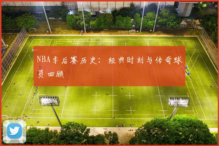 NBA季后赛历史：经典时刻与传奇球员回顾