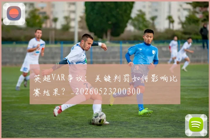 英超VAR争议：关键判罚如何影响比赛结果？_20260523200300