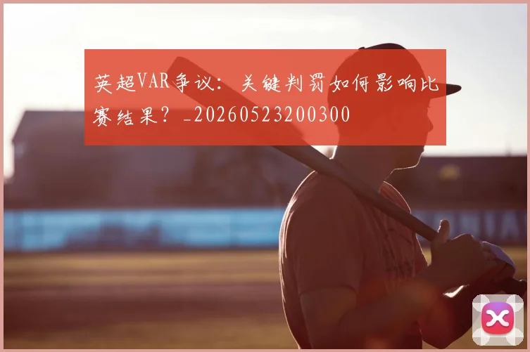 英超VAR争议：关键判罚如何影响比赛结果？_20260523200300