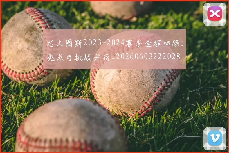 尤文图斯2023-2024赛季全程回顾：亮点与挑战并存_20260603222028