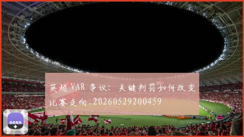 英超 VAR 争议：关键判罚如何改变比赛走向_20260529200459
