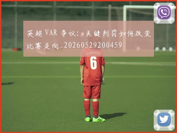 英超 VAR 争议：关键判罚如何改变比赛走向_20260529200459