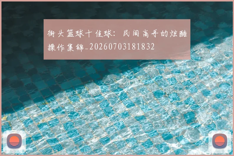 街头篮球十佳球：民间高手的炫酷操作集锦_20260703181832