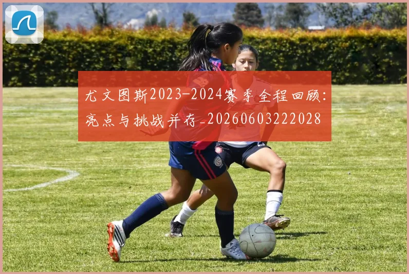 尤文图斯2023-2024赛季全程回顾：亮点与挑战并存_20260603222028