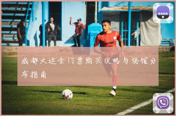 成都大运会门票购买攻略与场馆分布指南