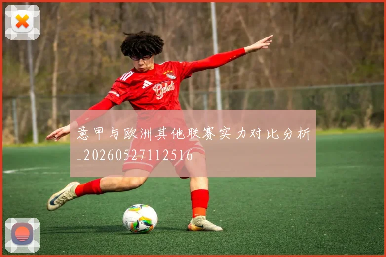 意甲与欧洲其他联赛实力对比分析_20260527112516