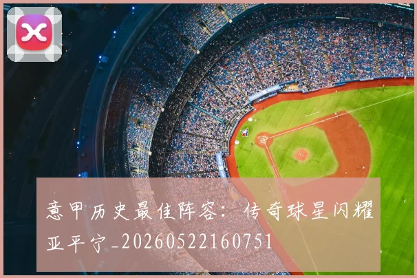 意甲历史最佳阵容：传奇球星闪耀亚平宁_20260522160751