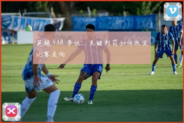 英超 VAR 争议：关键判罚如何改变比赛走向