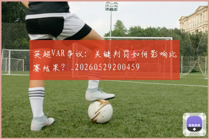 英超VAR争议：关键判罚如何影响比赛结果？_20260529200459